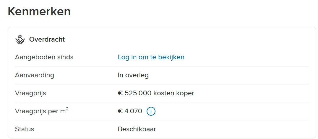 Funda, Kenmerken, Overdracht: Aangeboden sinds met de link Log in om te bekijken, Aanvaarding in overleg, Vraagprijs 525.000 euro kosten koper, Vraagprijs per vierkante meter 4.070 euro, Status beschikbaar.